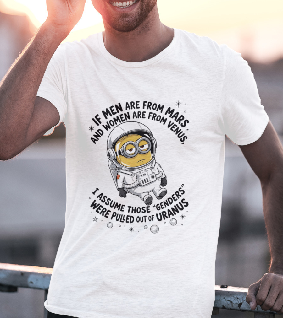 Minion If Men Are From Mars And Women Are From Venus I Assume Those Genders Were Pulled Out Of Uranus T-Shirt