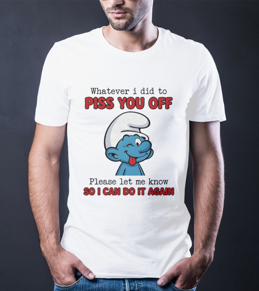 Whatever I Did To Piss You Off Please Let Me Know Smurf So I Can Do It Again T-Shirt