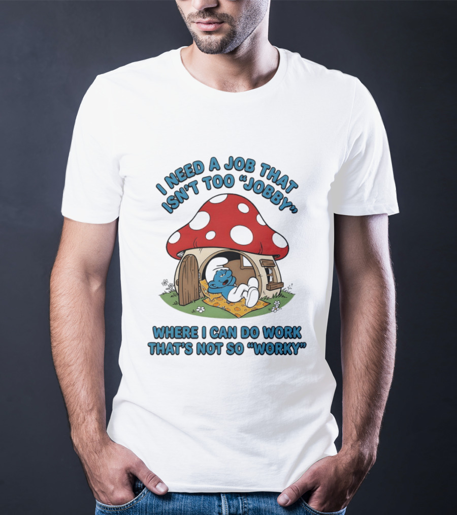 I Need A Job That Isn't Too Jobby Where I Can Do Work That's Not So Worky Smurf Mushroom House T-Shirt
