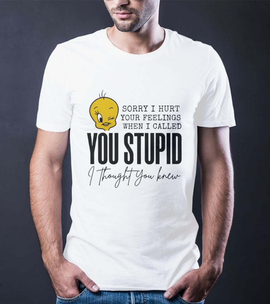 Sorry I Hurt Your Feelings When I Called You Stupid Tweety Bird I Thought You Knew T-Shirt