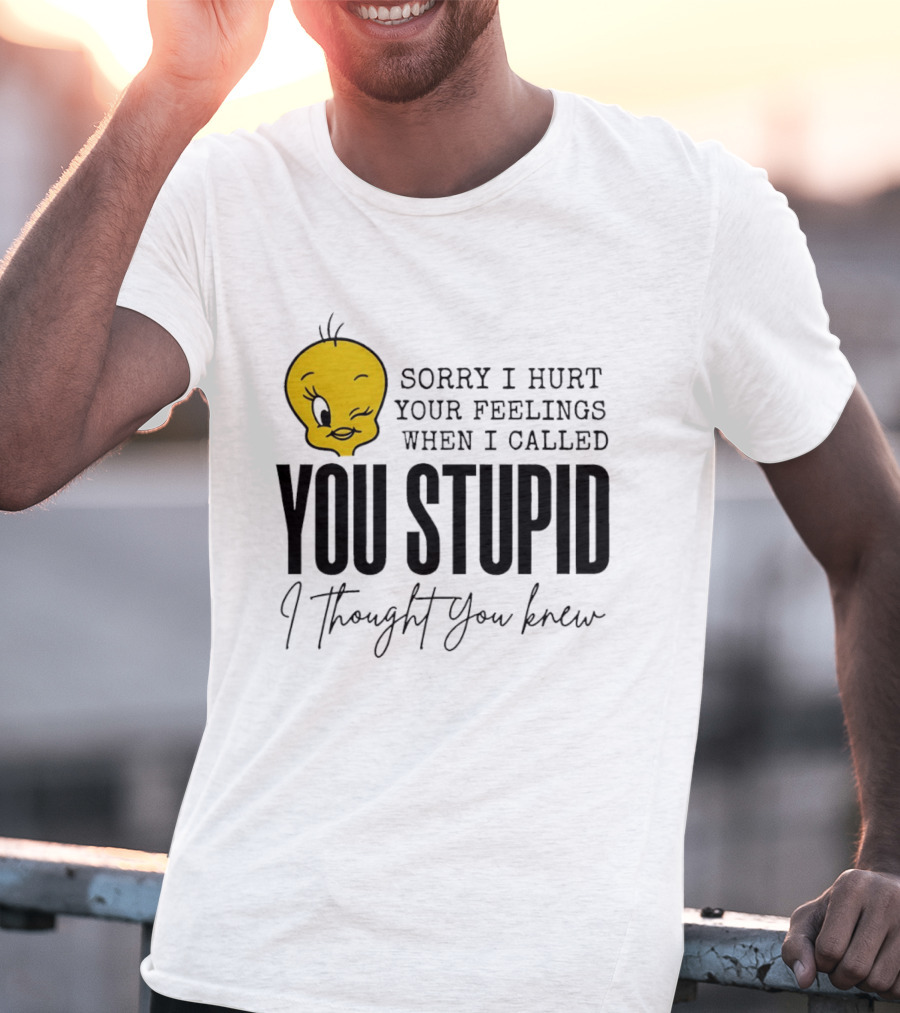 Sorry I Hurt Your Feelings When I Called You Stupid Tweety Bird I Thought You Knew T-Shirt