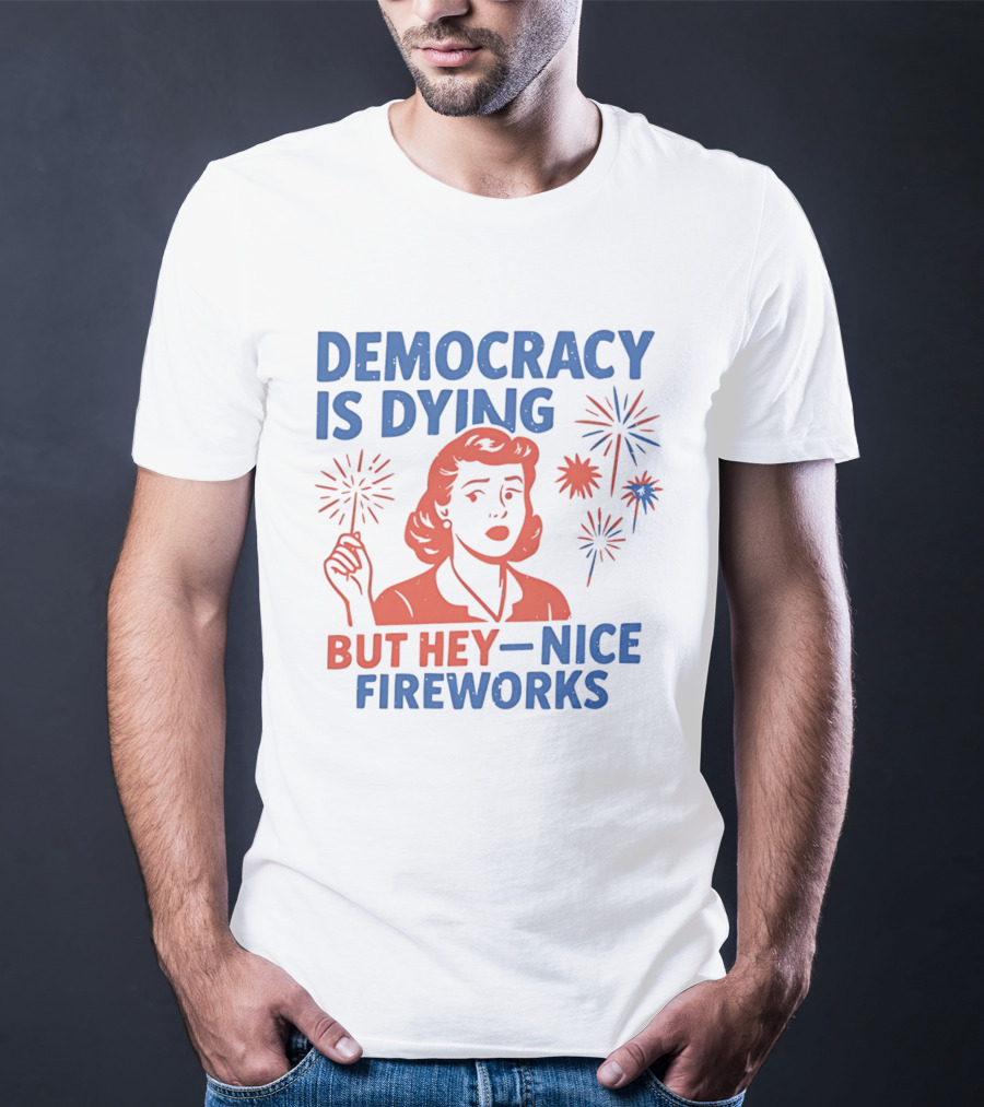 Democracy Is Dying But Hey Nice Fireworks T-Shirt