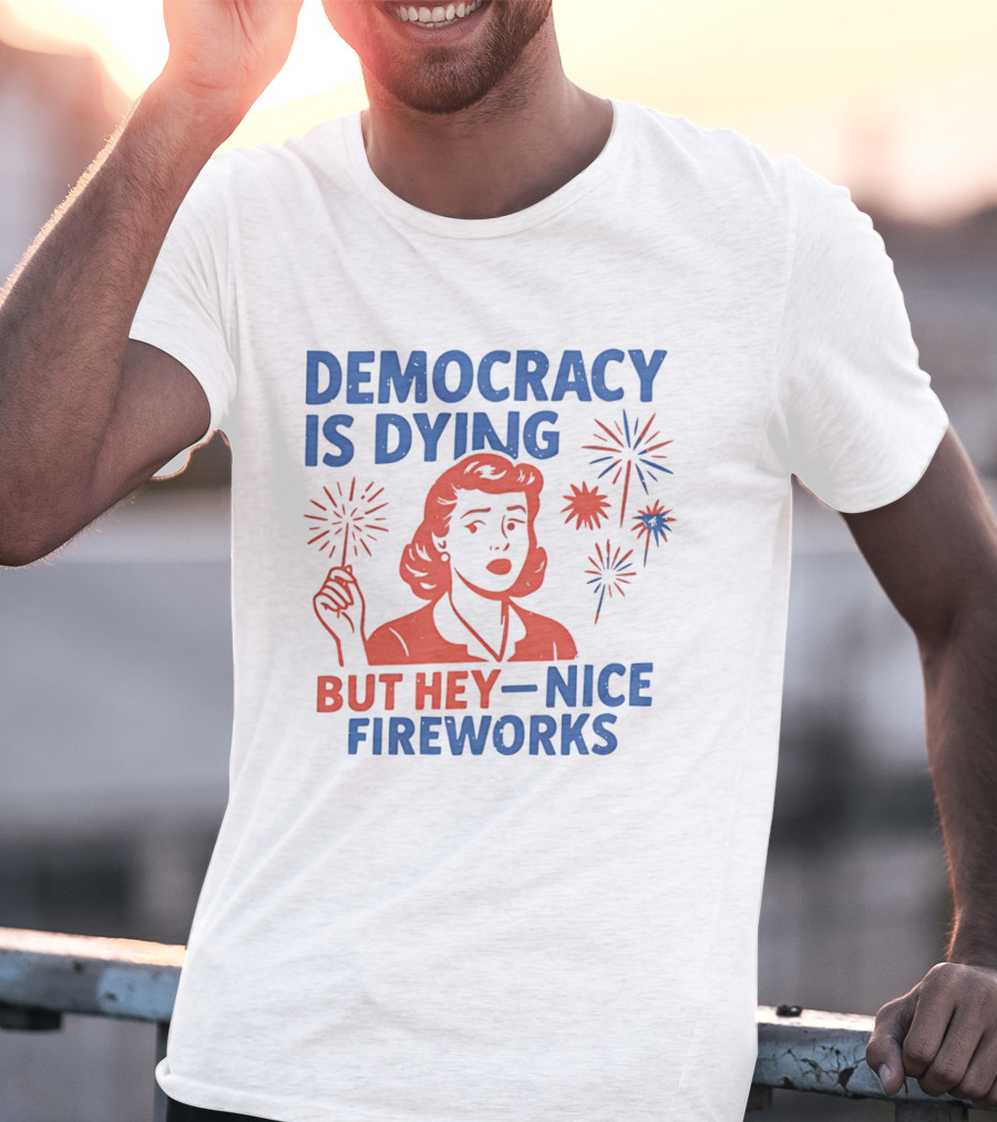 Democracy Is Dying But Hey Nice Fireworks T-Shirt