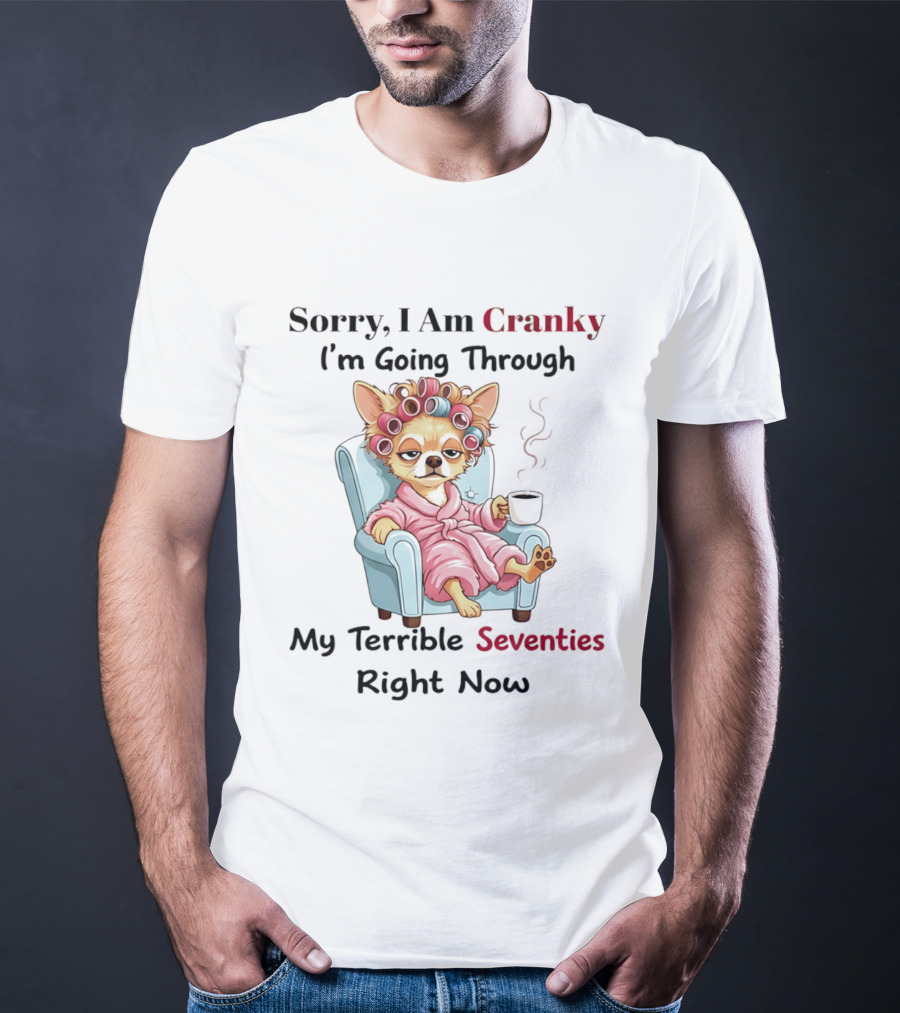 Sorry I Am Cranky I'm Going Through My Terrible Seventies Right Now Chihuahua T-Shirt