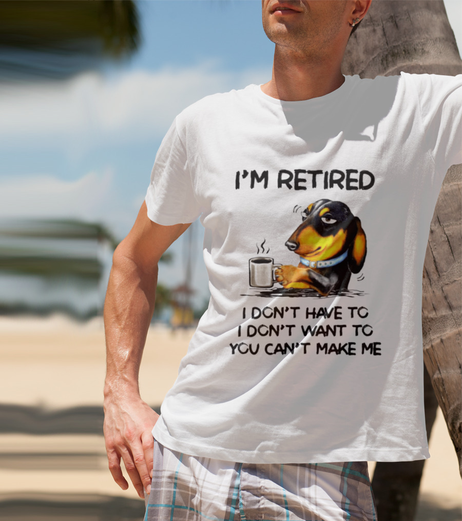 I'm Retired Dachshund Drinking Coffee I Don't Have To You Can't Make Me T-Shirt