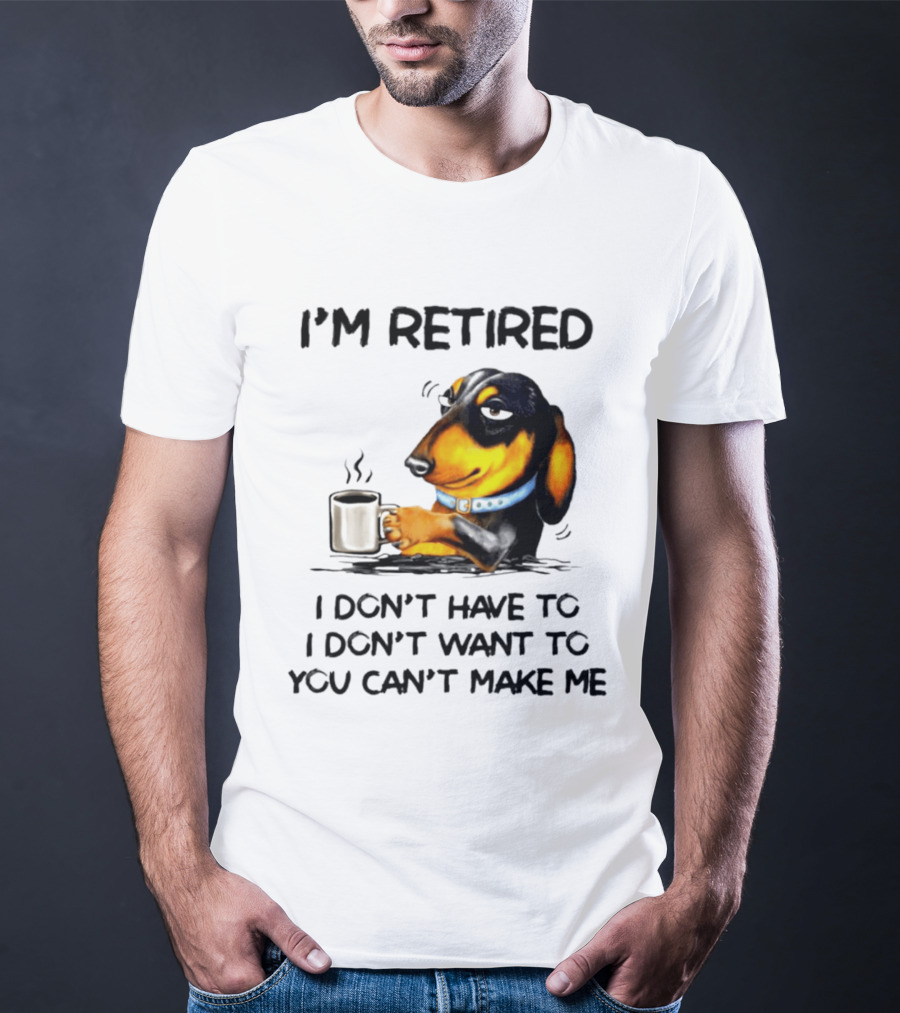 I'm Retired Dachshund Drinking Coffee I Don't Have To You Can't Make Me T-Shirt