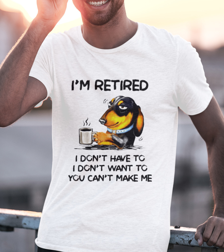 I'm Retired Dachshund Drinking Coffee I Don't Have To You Can't Make Me T-Shirt