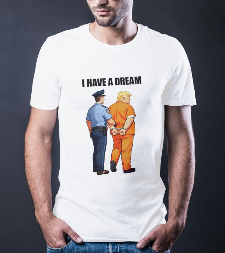 I Have A Dream Trump Police Arrest Political Satire T-Shirt
