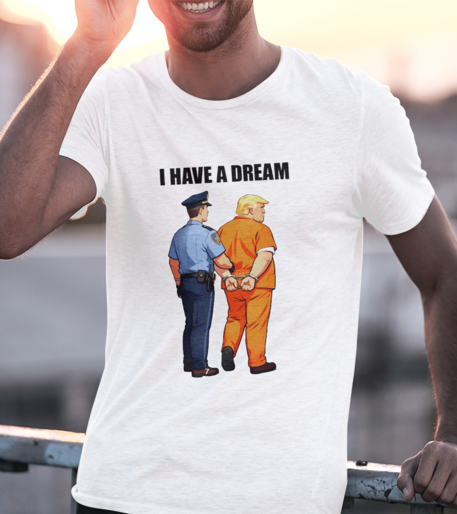 I Have A Dream Trump Police Arrest Political Satire T-Shirt