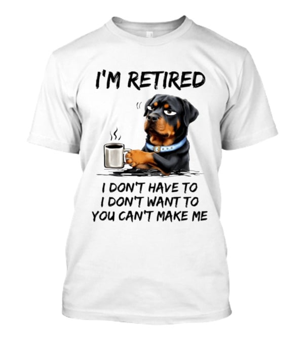 I'm Retired Rottweiler Drinking Coffee I Don't Have To I Don't Want To You Can't Make Me T-Shirt