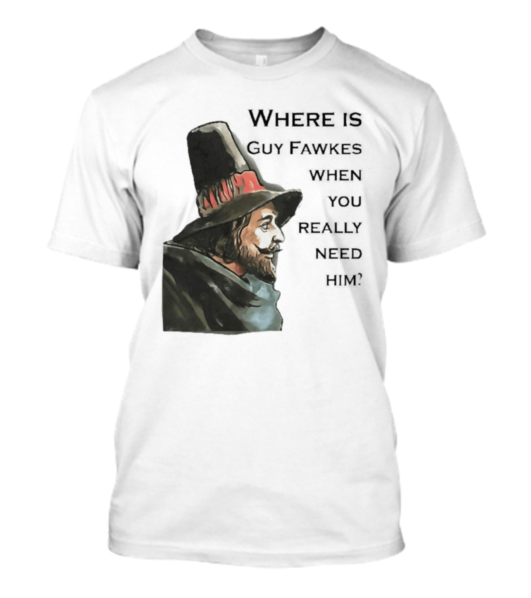 Where Is Guy Fawkes When You Really Need Him Historical Figure Reference T-Shirt