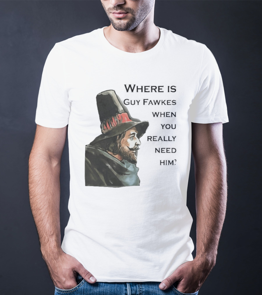 Where Is Guy Fawkes When You Really Need Him Historical Figure Reference T-Shirt