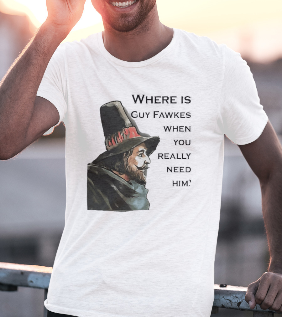 Where Is Guy Fawkes When You Really Need Him Historical Figure Reference T-Shirt