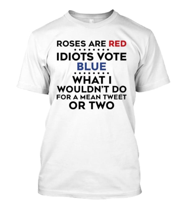 Roses Are Red Idiots Vote Blue What I Wouldn't Do For A Mean Tweet Or Two T-Shirt