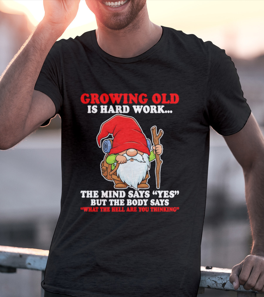 Gnome Growing Old Is Hard Work Mind Says Yes But Body Says What The Hell Are You Thinking T-Shirt