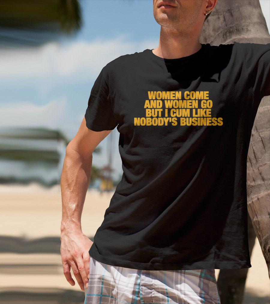 Women Come And Women Go But I Cum Like Nobody's Business T-Shirt