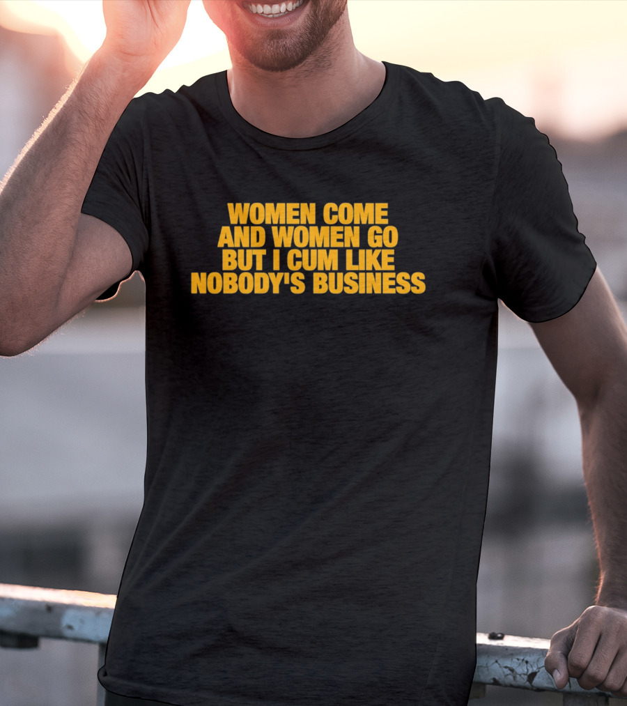 Women Come And Women Go But I Cum Like Nobody's Business T-Shirt