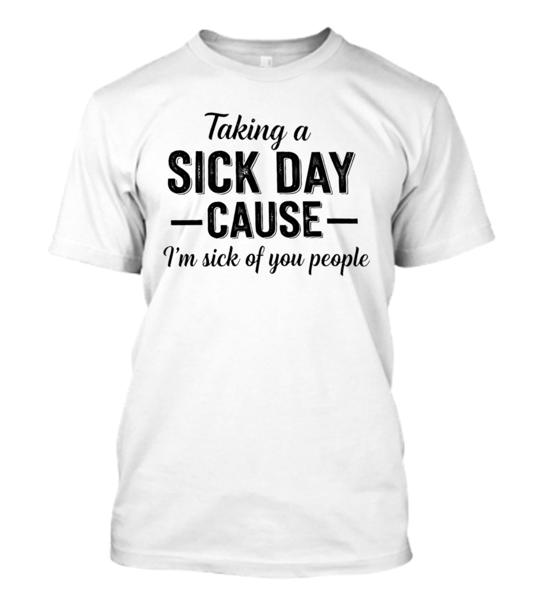 Taking A Sick Day Cause I'm Sick Of You People T-Shirt