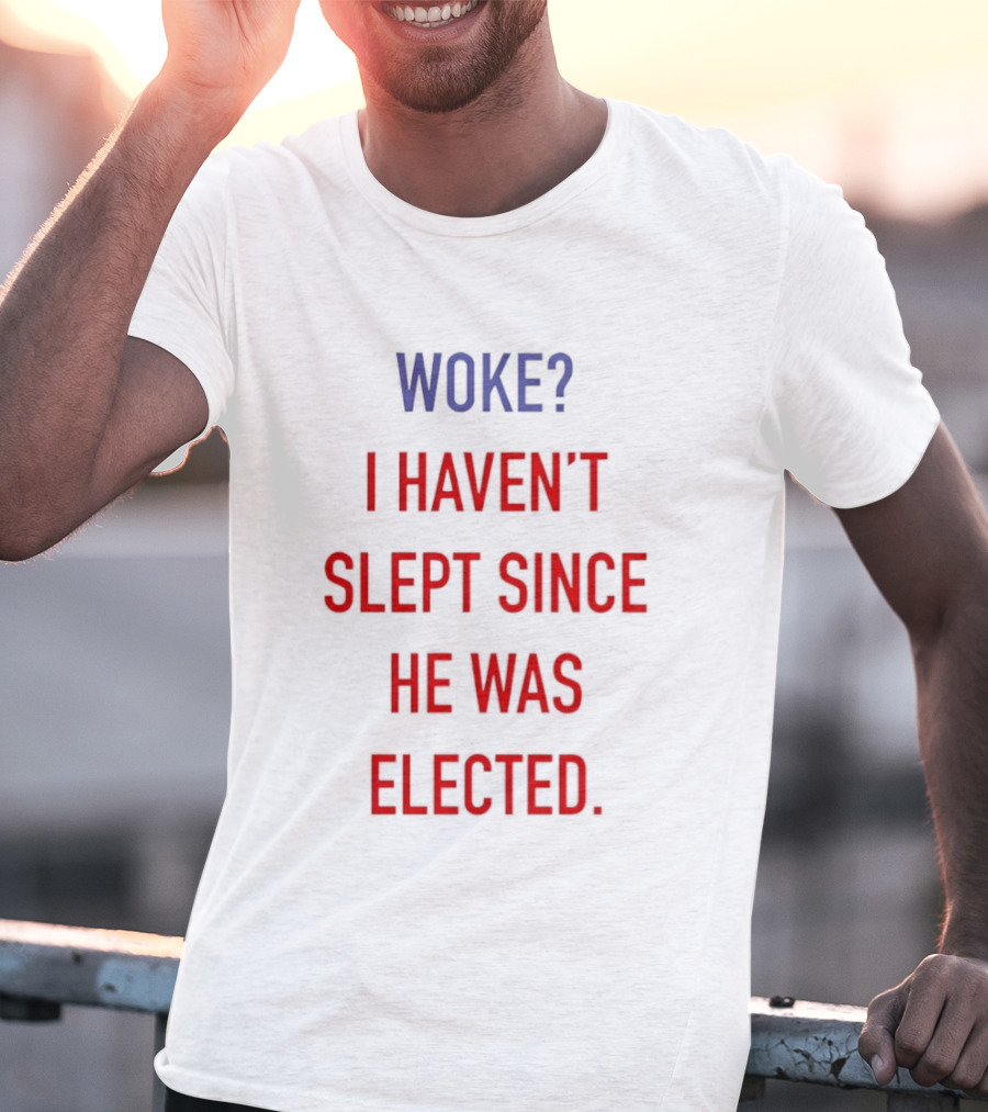 Woke I Haven't Slept Since He Was Elected Anti Trump T-Shirt