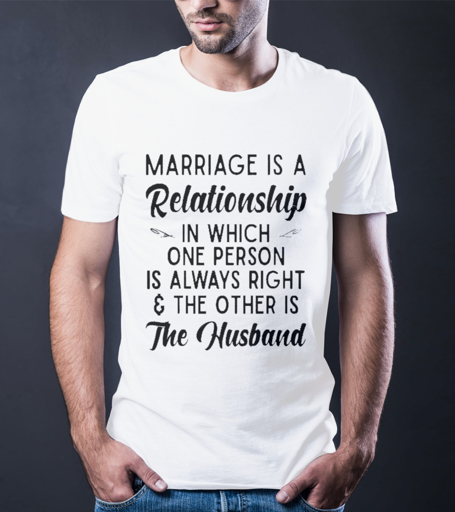Marriage Is A Relationship In Which One Person Is Always Right And The Other Is The Husband T-Shirt