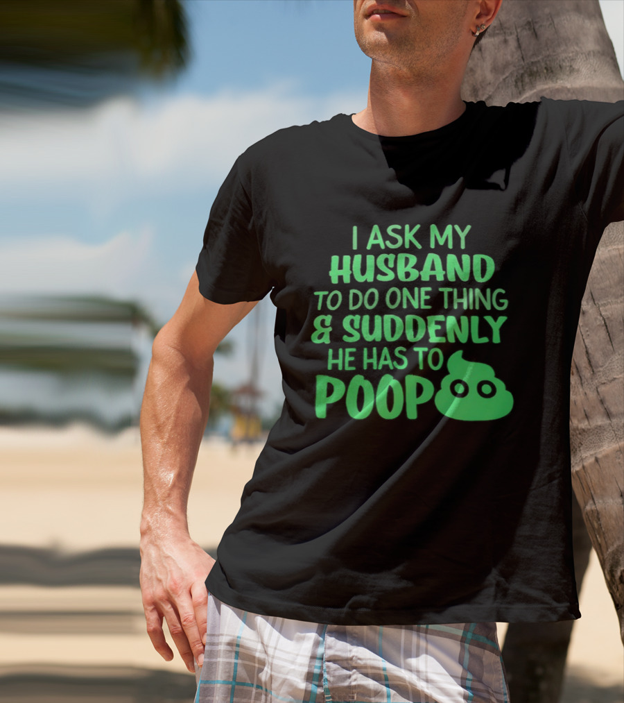 I Ask My Husband To Do One Thing & Suddenly He Has To Poop T-Shirt
