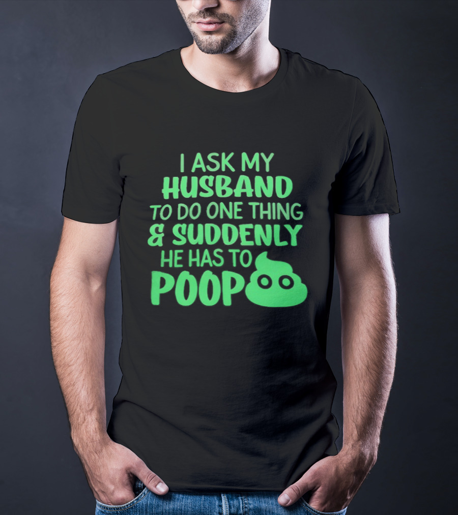 I Ask My Husband To Do One Thing & Suddenly He Has To Poop T-Shirt