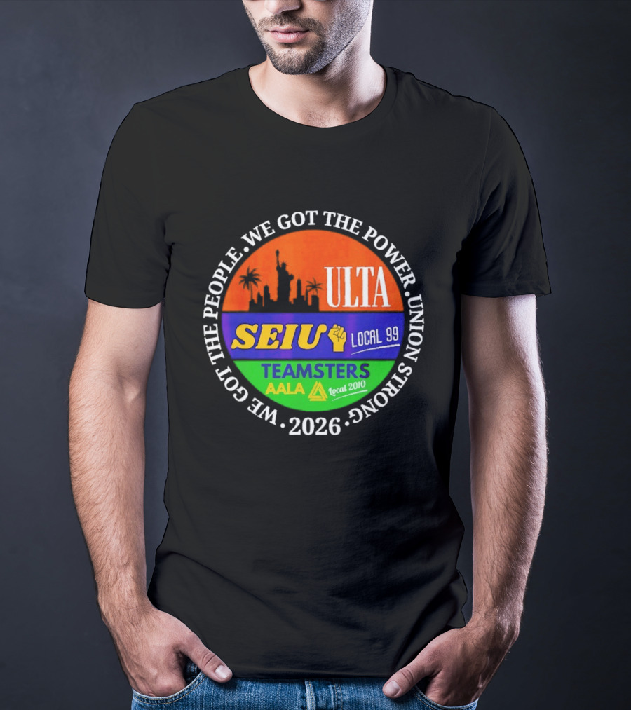 ULTA SEIU Teamsters AALA Local 99 Union Strong We Got The People We Got The Power 2026 T-Shirt