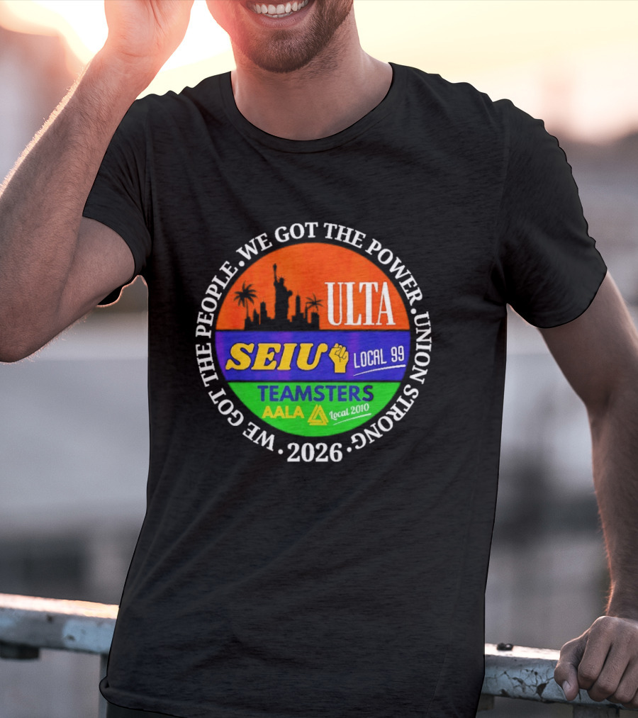 ULTA SEIU Teamsters AALA Local 99 Union Strong We Got The People We Got The Power 2026 T-Shirt