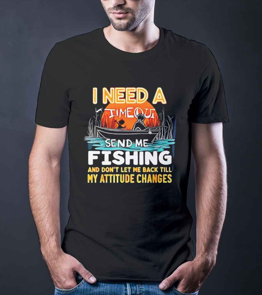 I Need A Timeout Send Me Fishing And Don't Let Me Back Till My Attitude Changes T-Shirt