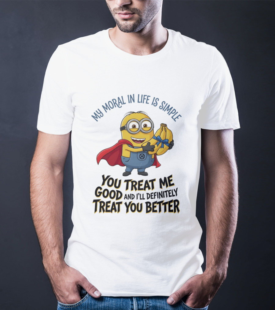 Minion My Moral In Life Is Simple You Treat Me Good And I'll Definitely Treat You Better T-Shirt