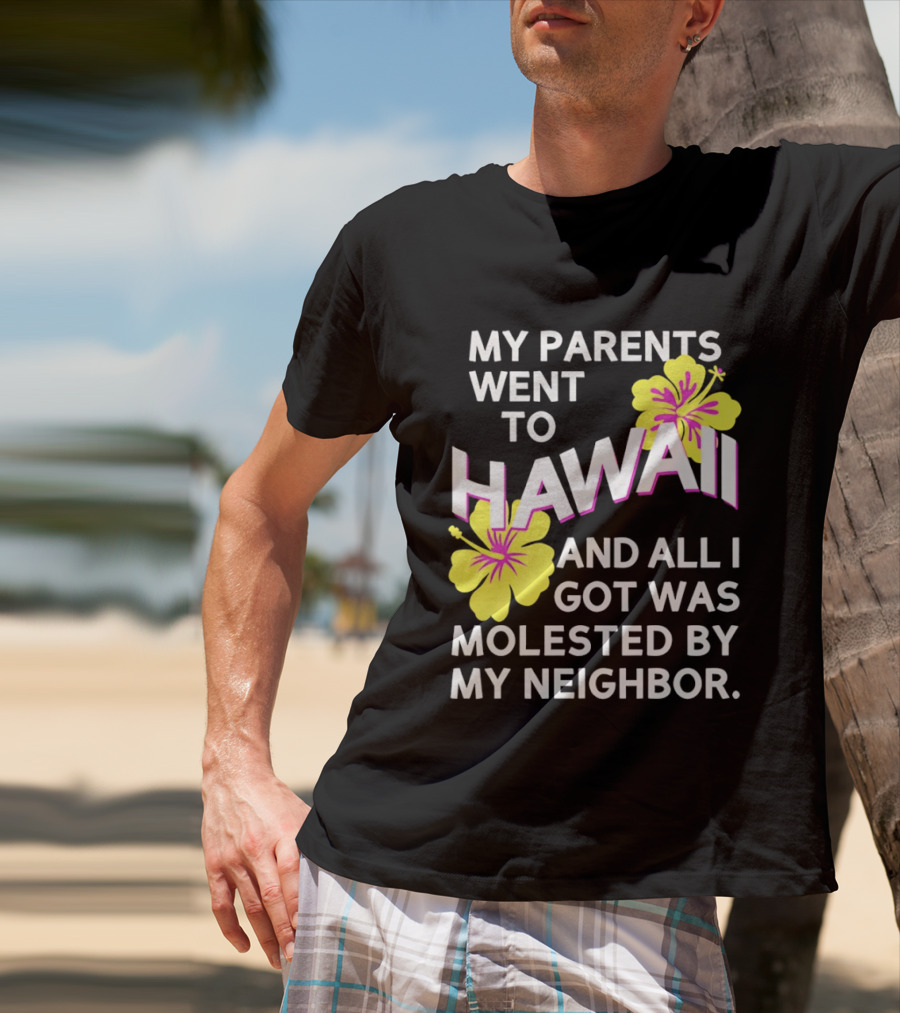 My Parents Went To Hawaii And All I Got Was Molested By My Neighbor T-Shirt
