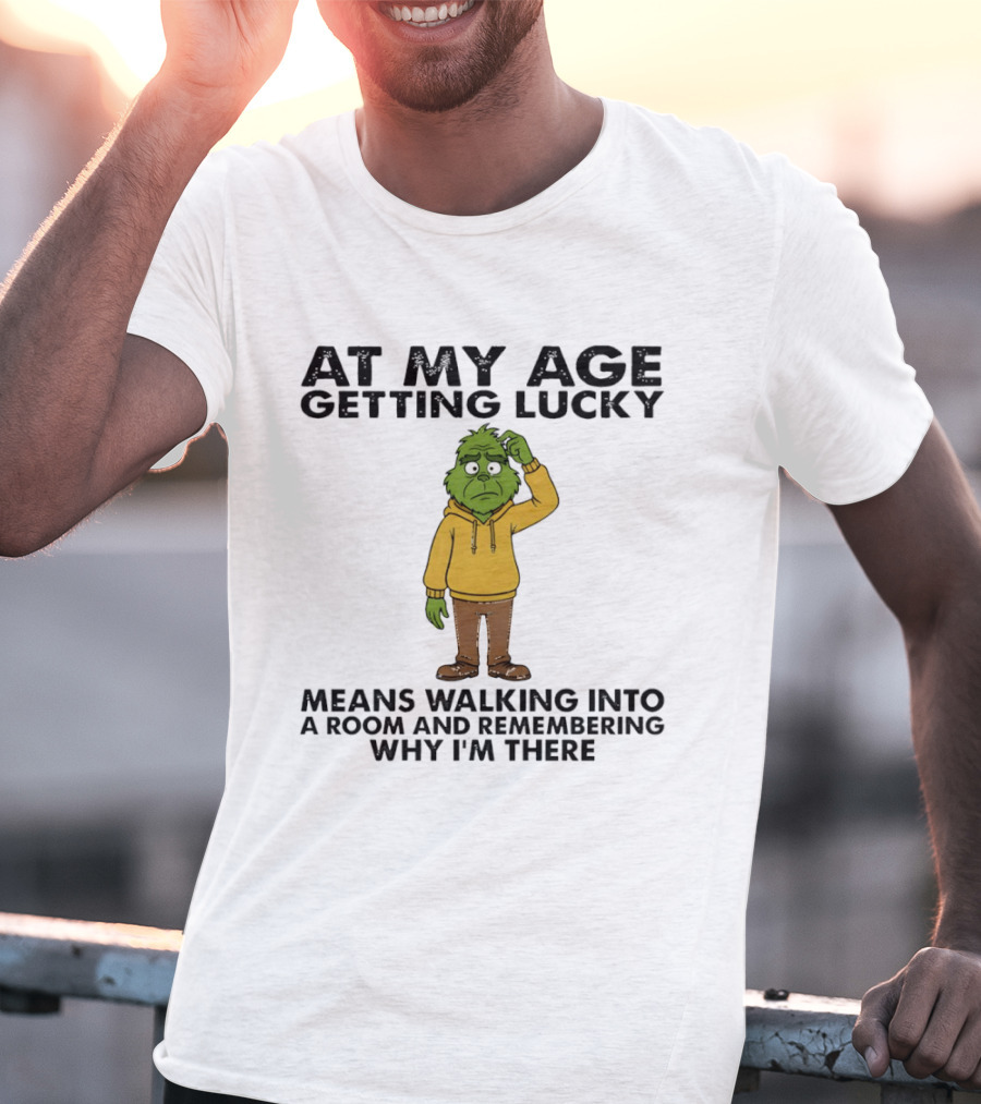 Grinch At My Age Getting Lucky Means Walking Into A Room And Remembering Why I'm There T-Shirt