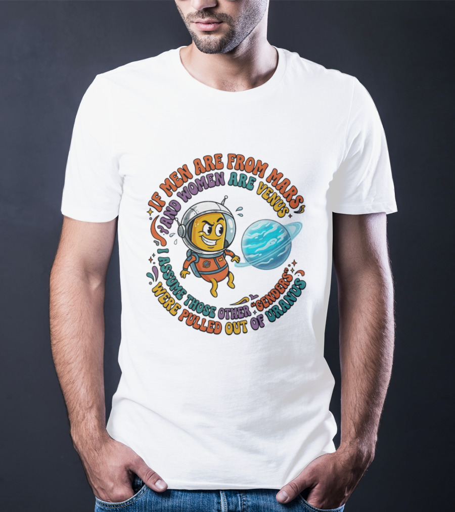If Men Are From Mars And Women Are Venus I Assume Those Other Genders Were Pulled Out Of Uranus T-Shirt