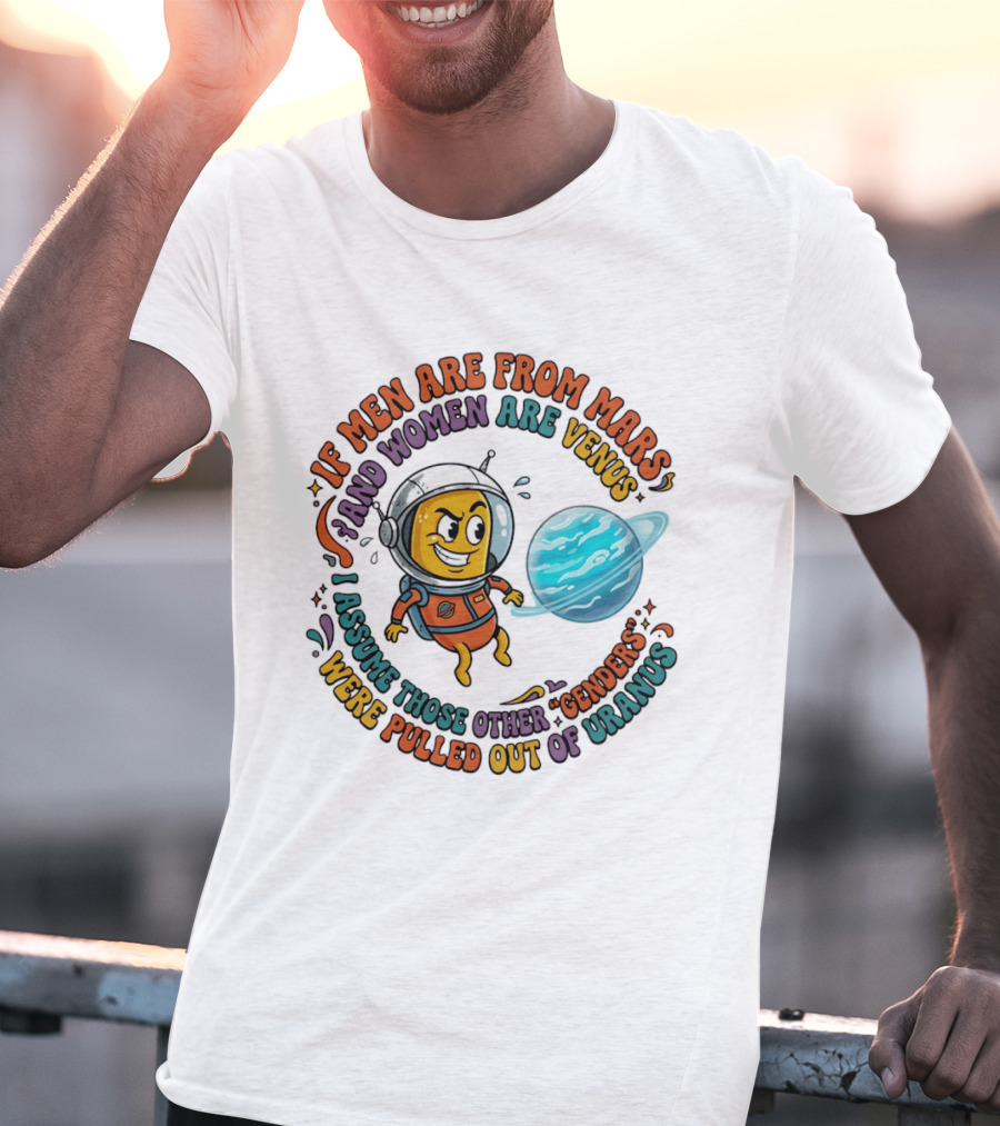If Men Are From Mars And Women Are Venus I Assume Those Other Genders Were Pulled Out Of Uranus T-Shirt