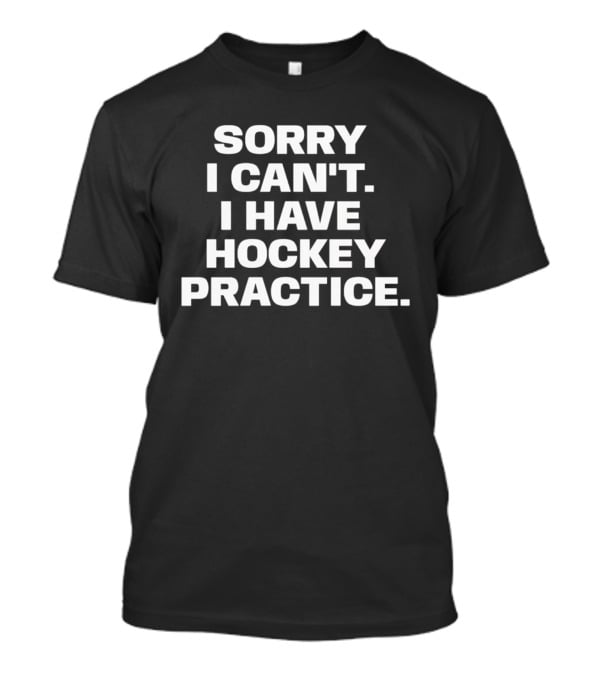 Sorry I Can't I Have Hockey Practice T-Shirt
