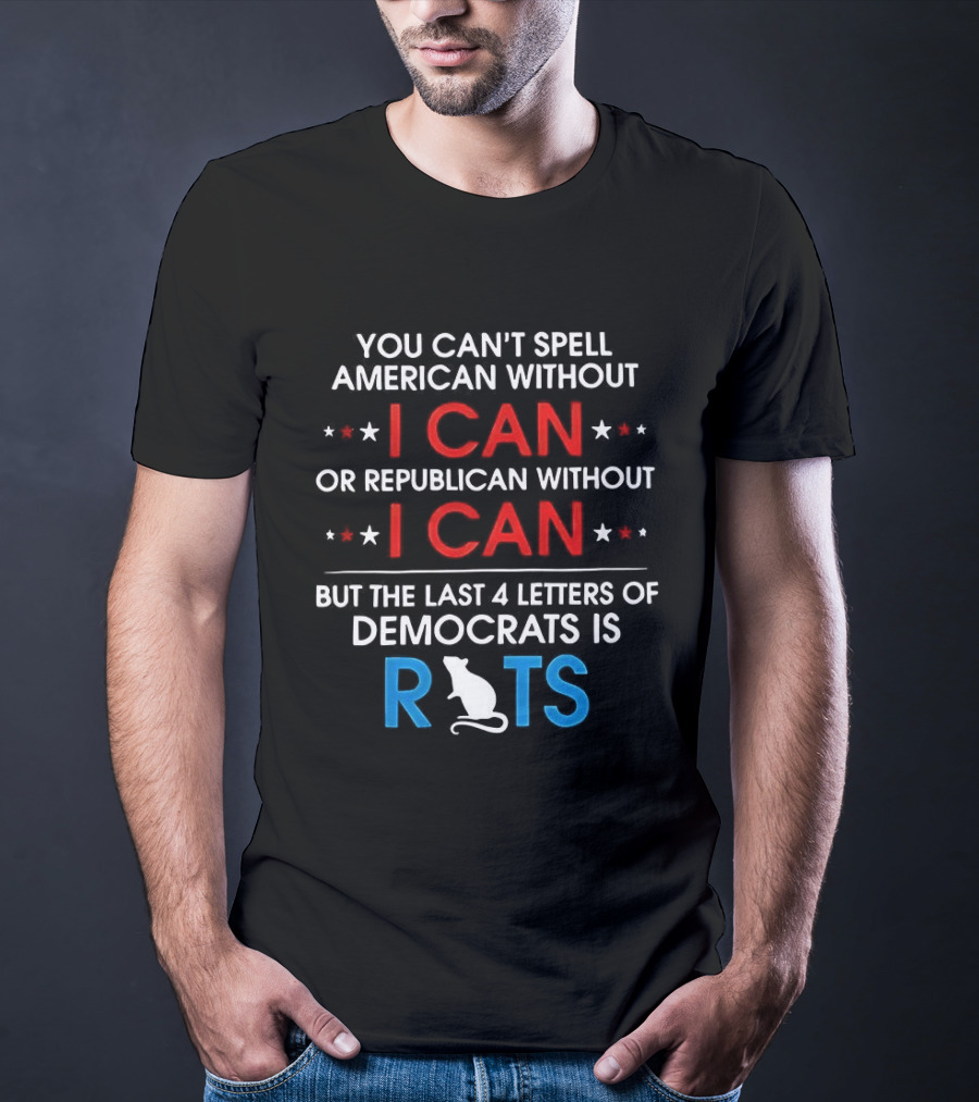 You Can't Spell American Or Republican Without I Can Last Four Letters Of Democrats Is Rats T-Shirt