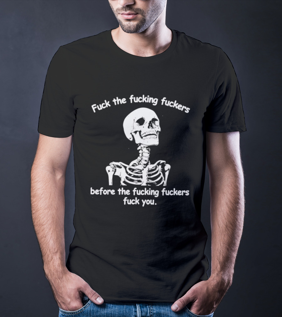 Fuck The Fucking Fuckers Before The Fucking Fuckers Fuck You Skeleton T-Shirt