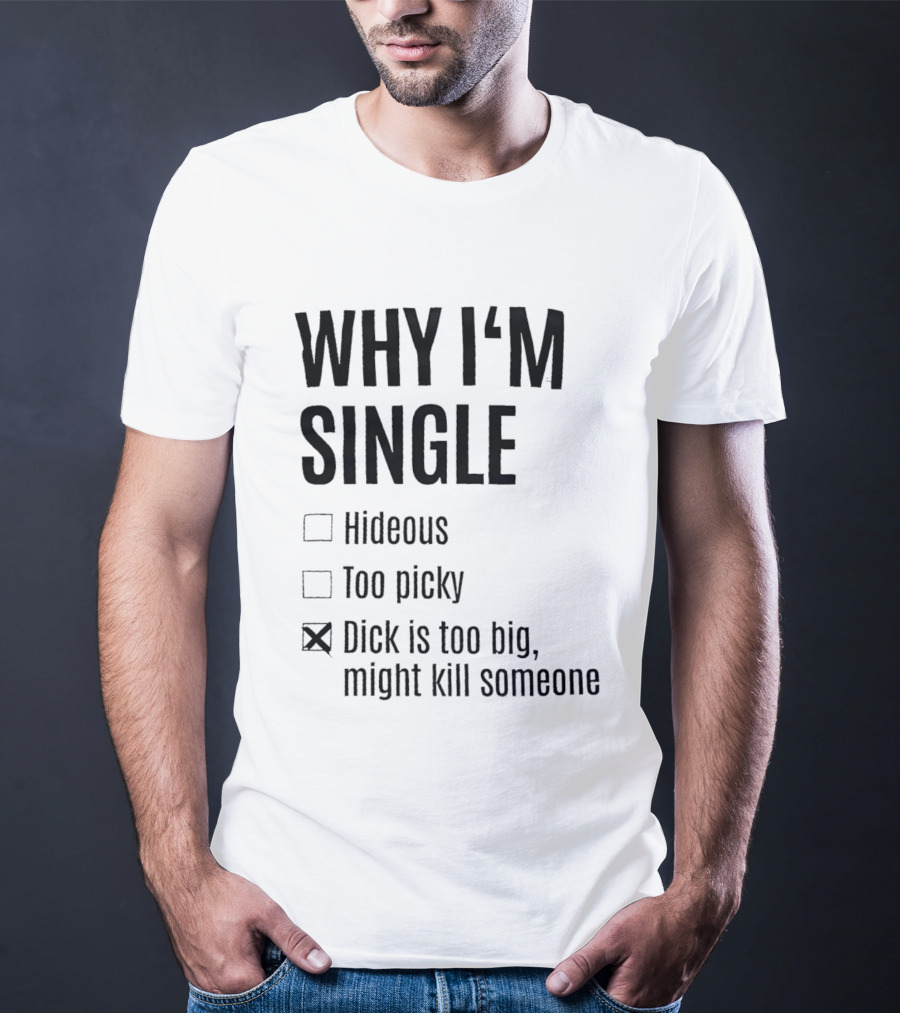 Why I'm Single Hideous Too Picky Dick Is Too Big Might Kill Someone T-Shirt