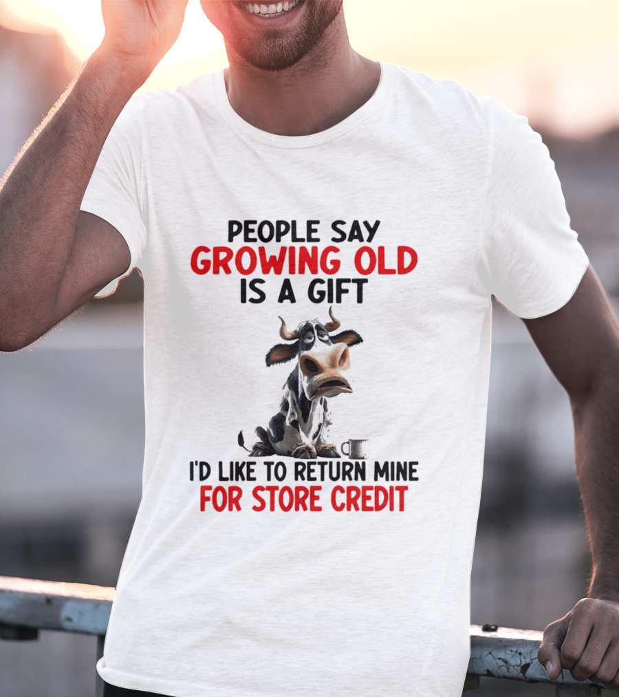 People Say Growing Old Is A Gift I'd Like To Return Mine For Store Credit Cow T-Shirt
