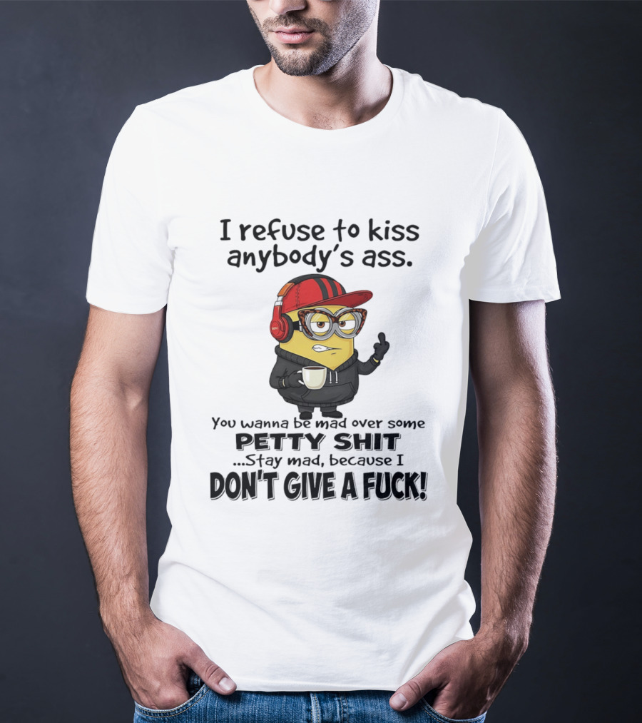 Minion Refuse To Kiss Anybody's Ass Petty Shit Stay Mad Because I Don't Give A Fuck T-Shirt