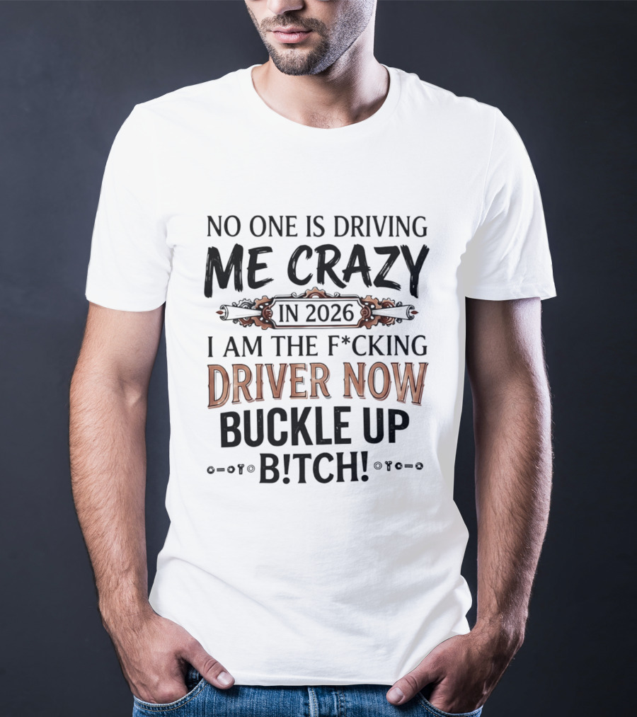 No One Is Driving Me Crazy In 2026 I Am The F*cking Driver Now Buckle Up B*tch T-Shirt