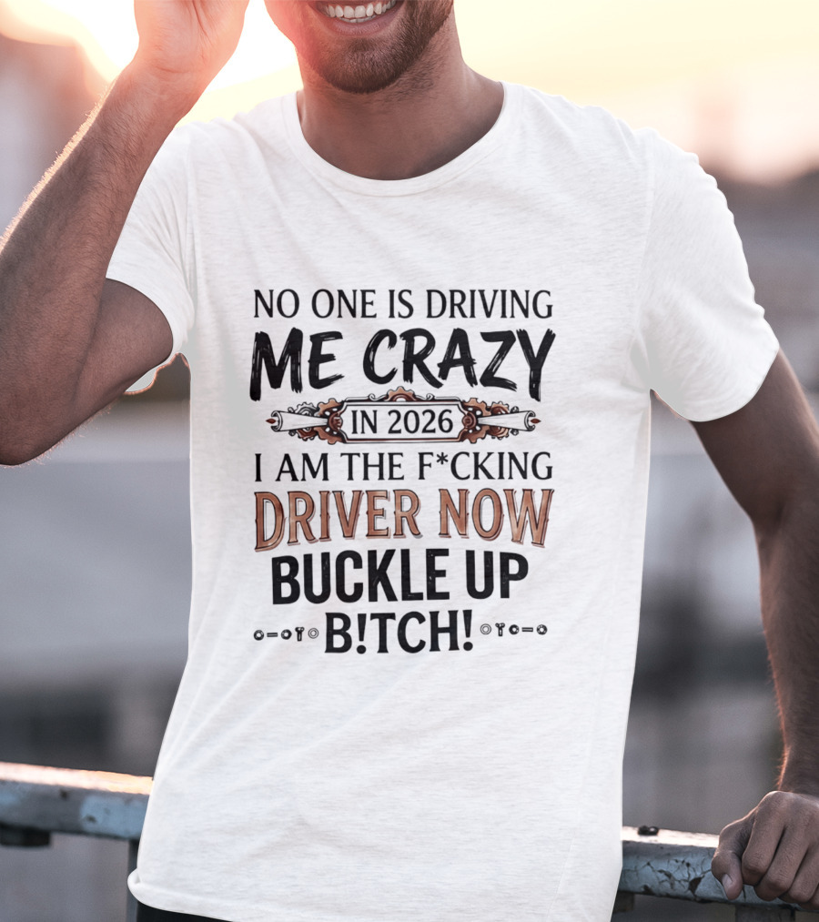 No One Is Driving Me Crazy In 2026 I Am The F*cking Driver Now Buckle Up B*tch T-Shirt