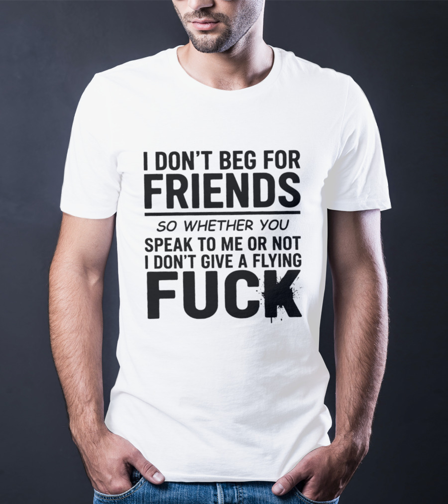 I Don't Beg For Friends Whether You Speak To Me Or Not I Don't Give A Flying Fuck T-Shirt