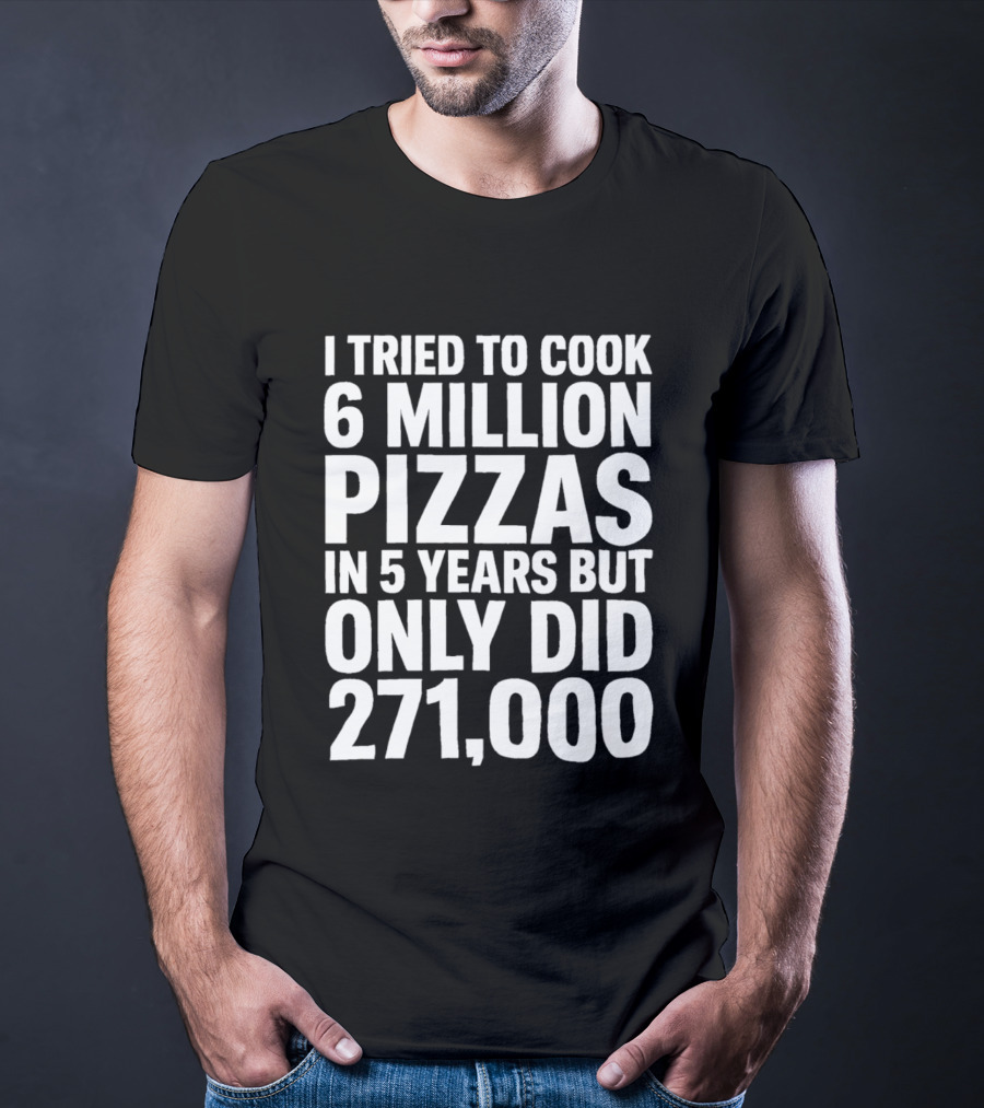I Tried To Cook 6 Million Pizzas In 5 Years But Only Did 271000 T-Shirt