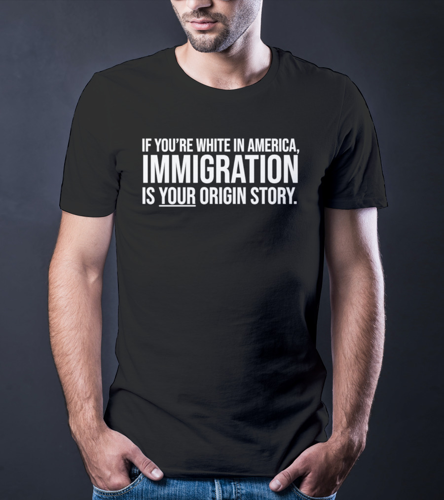 If You're White In America Immigration Is Your Origin Story T-Shirt