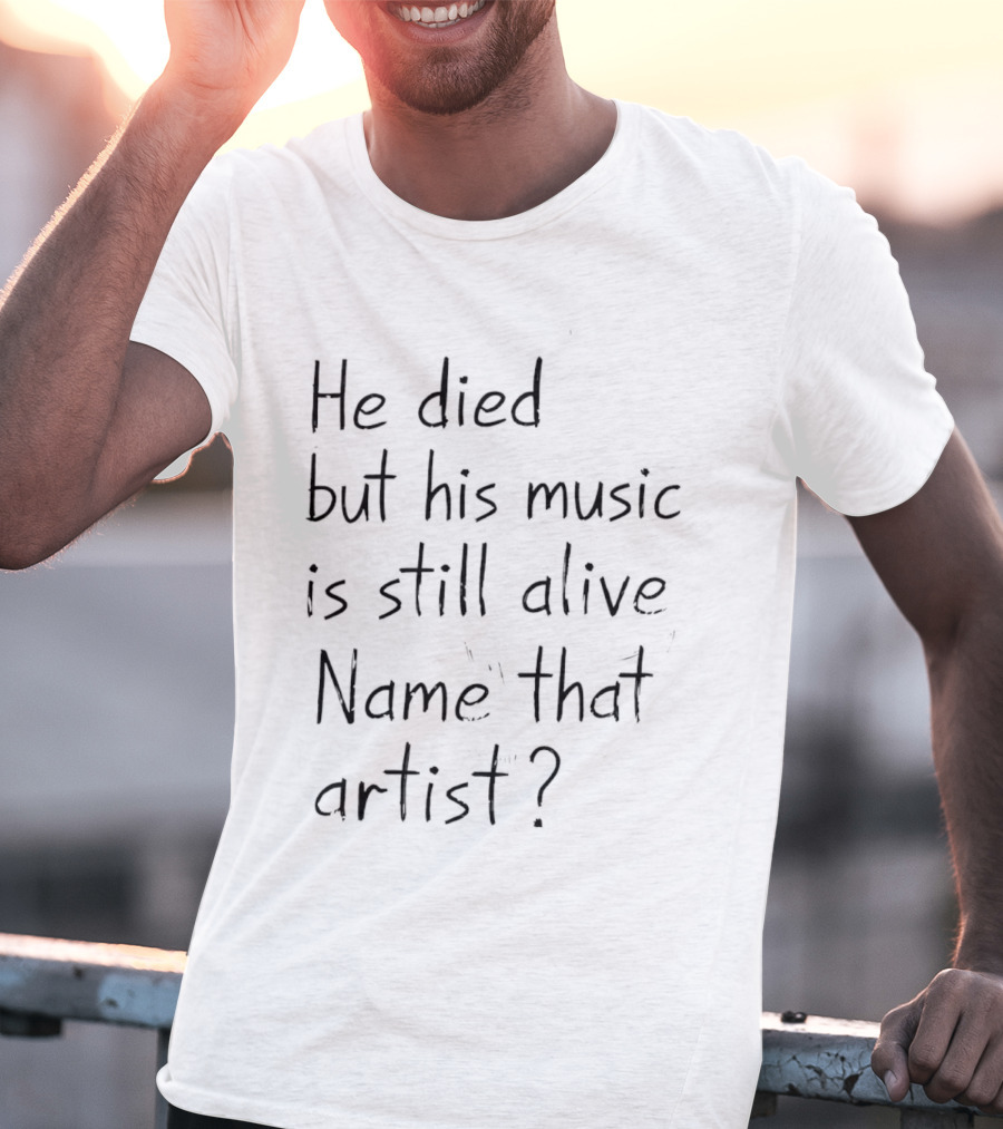 He Died But His Music Is Still Alive Name That Artist T-Shirt