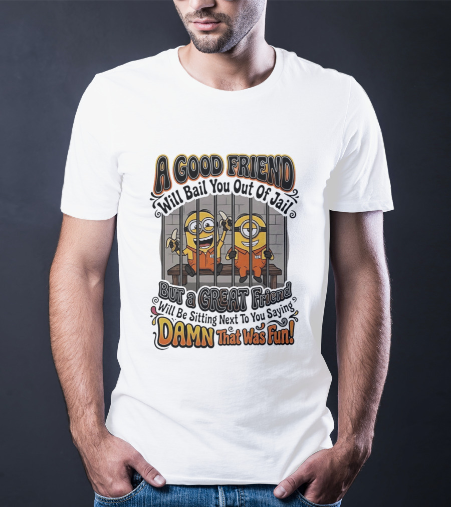 A Good Friend Will Bail You Out Of Jail But A Great Friend Will Be Sitting Next To You Saying Damn That Was Fun Minions T-Shirt