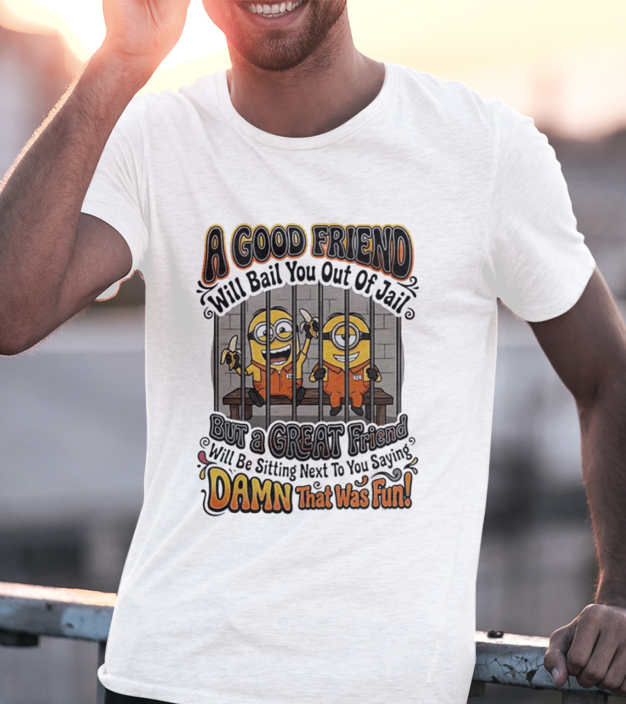 A Good Friend Will Bail You Out Of Jail But A Great Friend Will Be Sitting Next To You Saying Damn That Was Fun Minions T-Shirt