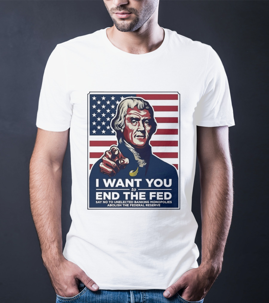 Thomas Jefferson I Want You To End The Fed Say No To Unelected Banking Monopolies Abolish The Federal Reserve T-Shirt