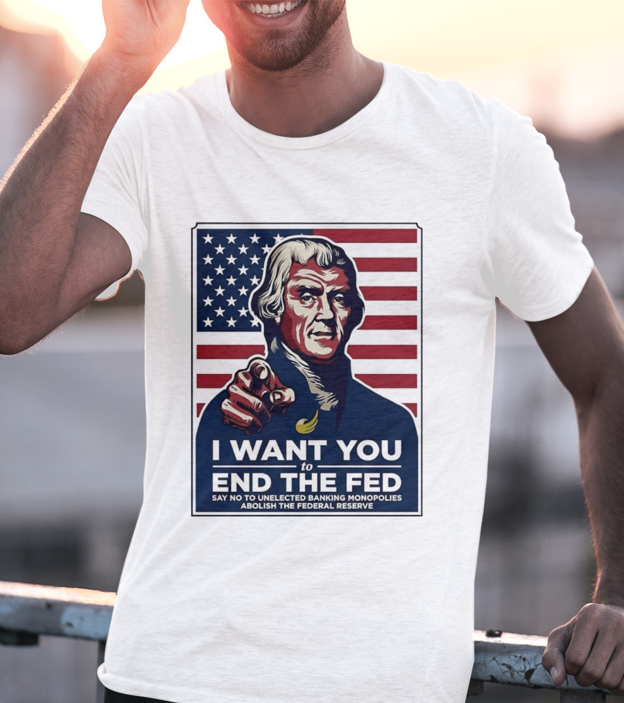 Thomas Jefferson I Want You To End The Fed Say No To Unelected Banking Monopolies Abolish The Federal Reserve T-Shirt
